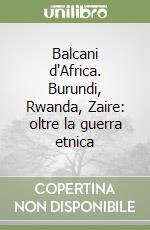 Balcani d'Africa. Burundi, Rwanda, Zaire: oltre la guerra etnica libro