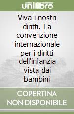 Viva i nostri diritti. La convenzione internazionale per i diritti dell'infanzia vista dai bambini libro