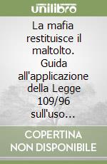 La mafia restituisce il maltolto. Guida all'applicazione della Legge 109/96 sull'uso sociale dei beni confiscati ai mafiosi libro