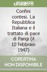 Confini contesi. La Repubblica Italiana e il trattato di pace di Parigi (il 10 febbraio 1947) libro