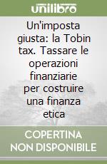 Un'imposta giusta: la Tobin tax. Tassare le operazioni finanziarie per costruire una finanza etica libro