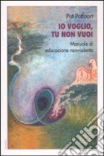 Io voglio, tu non vuoi. Manuale di educazione nonviolenta libro