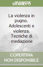 La violenza in pugno. Adolescenti e violenza. Tecniche di mediazione libro