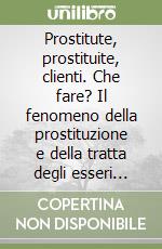 Prostitute, prostituite, clienti. Che fare? Il fenomeno della prostituzione e della tratta degli esseri umani libro