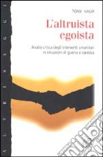 L'altruista egoista. Analisi critica degli interventi umanitari in situazioni di guerra e carestia libro