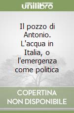 Il pozzo di Antonio. L'acqua in Italia, o l'emergenza come politica libro