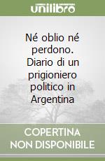 Né oblio né perdono. Diario di un prigioniero politico in Argentina libro