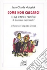 Come non cascarci. Si può evitare ai nostri figli di diventare dipendenti? libro