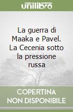 La guerra di Maaka e Pavel. La Cecenia sotto la pressione russa libro