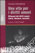 Una vita per i diritti umani. Difensori dei diritti umani: storie, denunce, successi libro