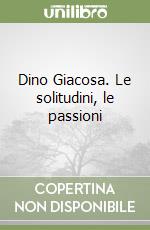 Dino Giacosa. Le solitudini, le passioni libro