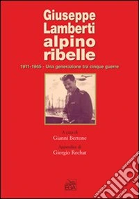 Giuseppe Lamberti alpino ribelle. 1911-1945. Una generazione tra cinque guerre libro