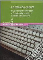 La rete che cattura. Il ruolo di Yahoo!, Microsoft e Google nelle violazioni dei diritti umani in Cina libro