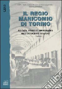 Il regio manicomio di Torino. Scienza, prassi, e immaginario nell'Ottocento italiano libro