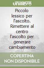 Piccolo lessico per l'ascolto. Rimettere al centro l'ascolto per generare cambiamento libro