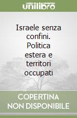 Israele senza confini. Politica estera e territori occupati libro