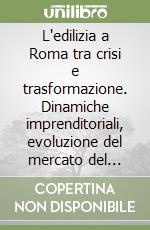 L'edilizia a Roma tra crisi e trasformazione. Dinamiche imprenditoriali, evoluzione del mercato del lavoro e nuove esigenze di formazione professionale libro