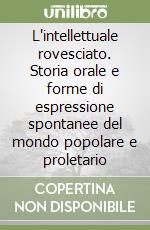 L'intellettuale rovesciato. Storia orale e forme di espressione spontanee del mondo popolare e proletario libro