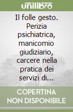 Il folle gesto. Perizia psichiatrica, manicomio giudiziario, carcere nella pratica dei servizi di salute mentale a Trieste (1978-88) libro