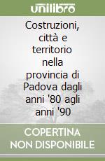 Costruzioni, città e territorio nella provincia di Padova dagli anni '80 agli anni '90 libro