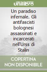 Un paradiso infernale. Gli antifascisti bolognesi assassinati e incarcerati nell'Urss di Stalin libro