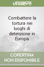 Combattere la tortura nei luoghi di detenzione in Europa libro