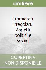 Immigrati irregolari. Aspetti politici e sociali libro