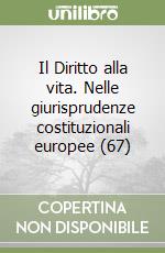 Il Diritto alla vita. Nelle giurisprudenze costituzionali europee (67)