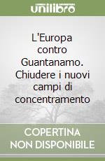 L'Europa contro Guantanamo. Chiudere i nuovi campi di concentramento libro