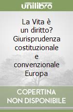 La Vita è un diritto? Giurisprudenza costituzionale e convenzionale Europa