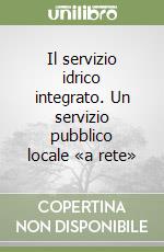 Il servizio idrico integrato. Un servizio pubblico locale «a rete» libro