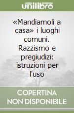 «Mandiamoli a casa» i luoghi comuni. Razzismo e pregiudizi: istruzioni per l'uso libro