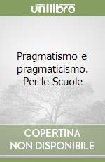 Pragmatismo e pragmaticismo. Per le Scuole libro