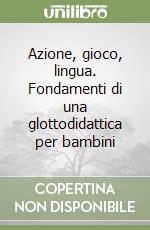 Azione, gioco, lingua. Fondamenti di una glottodidattica per bambini libro