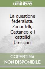 La questione federalista. Zanardelli, Cattaneo e i cattolici bresciani libro