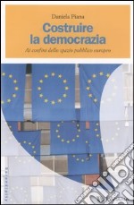 Costruire la democrazia. Ai confini dello spazio pubblico europeo libro