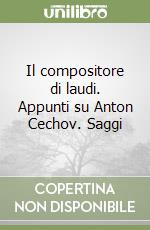 Il compositore di laudi. Appunti su Anton Cechov. Saggi libro