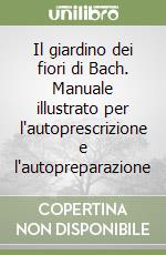 Il giardino dei fiori di Bach. Manuale illustrato per l'autoprescrizione e l'autopreparazione