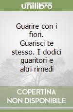 Guarire con i fiori. Guarisci te stesso. I dodici guaritori e altri rimedi