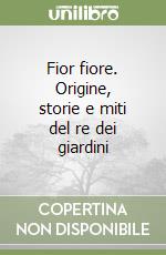 Fior fiore. Origine, storie e miti del re dei giardini libro