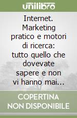 Internet. Marketing pratico e motori di ricerca: tutto quello che dovevate sapere e non vi hanno mai detto libro