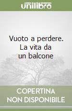 Vuoto a perdere. La vita da un balcone libro