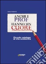 Anche i prof hanno un cuore. Piccolo catalogo di vita scolastica libro