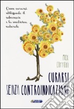 Curarsi senza controindicazioni. Come curarsi utilizzando il subconscio e la medicina naturale libro