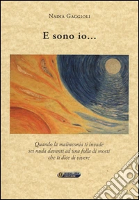 E sono io... Quando la malinconia ti invade sei nuda davanti ad una folla di morti che ti dice di vivere libro