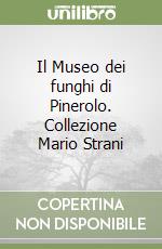 Il Museo dei funghi di Pinerolo. Collezione Mario Strani libro