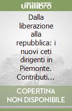 Dalla liberazione alla repubblica: i nuovi ceti dirigenti in Piemonte. Contributi presentati al Convegno (Torino, giugno 1986) libro