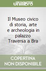 Il Museo civico di storia, arte e archeologia in palazzo Traversa a Bra libro