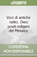 Voci di antiche radici. Dieci poeti indigeni del Messico