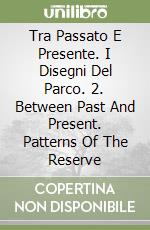 Tra Passato E Presente. I Disegni Del Parco. 2. Between Past And Present. Patterns Of The Reserve libro